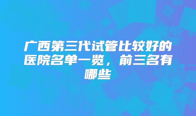 广西第三代试管比较好的医院名单一览，前三名有哪些
