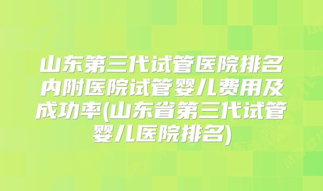 山东第三代试管医院排名内附医院试管婴儿费用及成功率(山东省第三代试管婴儿医院排名)