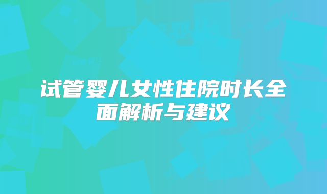 试管婴儿女性住院时长全面解析与建议
