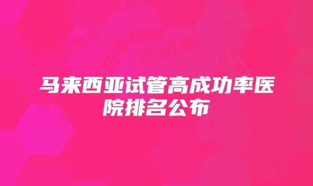 马来西亚试管高成功率医院排名公布