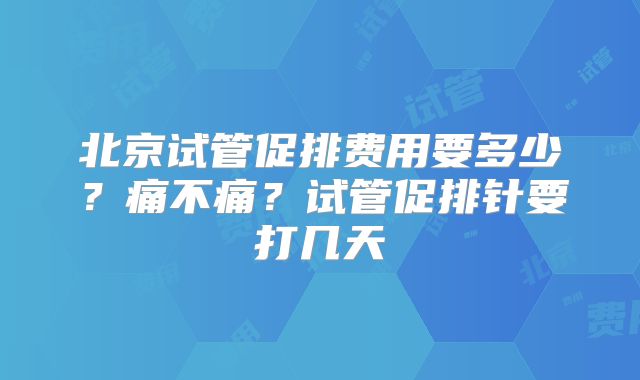 北京试管促排费用要多少？痛不痛？试管促排针要打几天