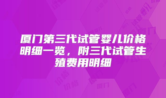 厦门第三代试管婴儿价格明细一览，附三代试管生殖费用明细