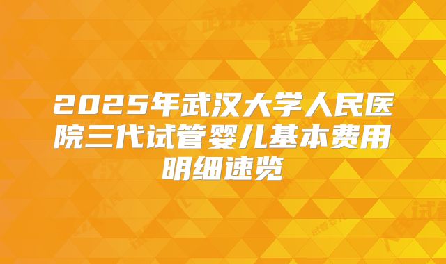 2025年武汉大学人民医院三代试管婴儿基本费用明细速览