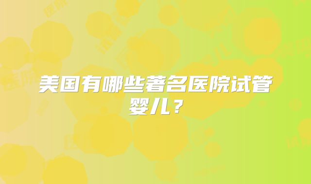 美国有哪些著名医院试管婴儿？