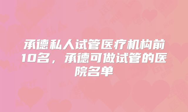 承德私人试管医疗机构前10名，承德可做试管的医院名单