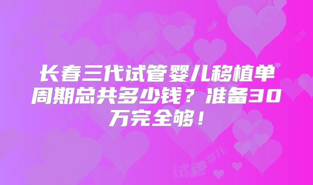 长春三代试管婴儿移植单周期总共多少钱？准备30万完全够！