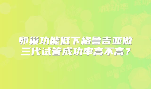 卵巢功能低下格鲁吉亚做三代试管成功率高不高？