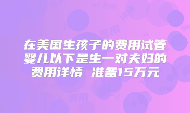 在美国生孩子的费用试管婴儿以下是生一对夫妇的费用详情 准备15万元