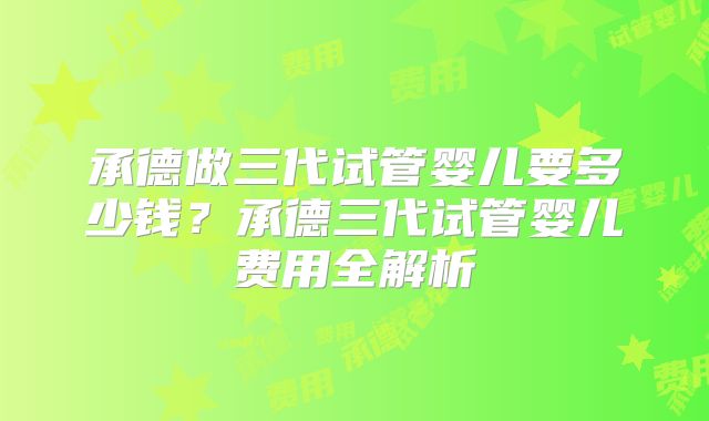 承德做三代试管婴儿要多少钱？承德三代试管婴儿费用全解析