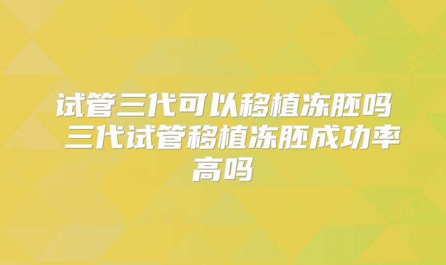 试管三代可以移植冻胚吗 三代试管移植冻胚成功率高吗