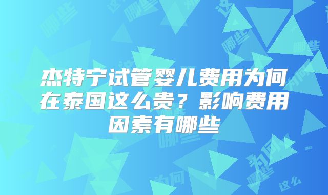 杰特宁试管婴儿费用为何在泰国这么贵？影响费用因素有哪些
