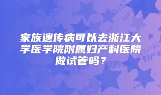 家族遗传病可以去浙江大学医学院附属妇产科医院做试管吗？
