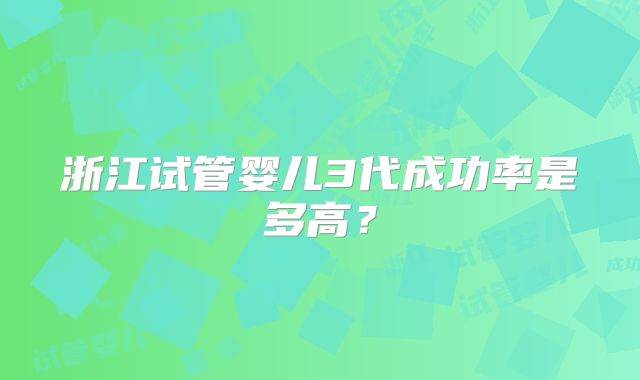 浙江试管婴儿3代成功率是多高？