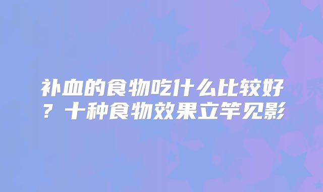 补血的食物吃什么比较好?十种食物效果立竿见影