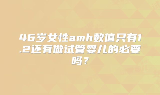46岁女性amh数值只有1.2还有做试管婴儿的必要吗？