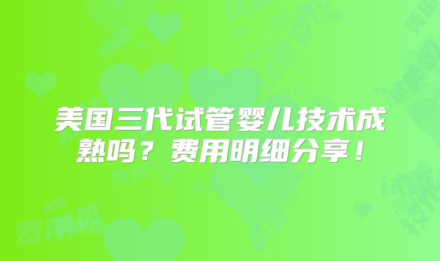 美国三代试管婴儿技术成熟吗？费用明细分享！