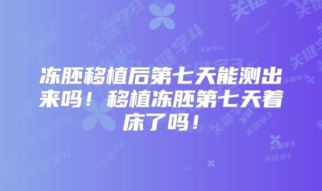 冻胚移植后第七天能测出来吗！移植冻胚第七天着床了吗！