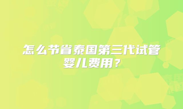 怎么节省泰国第三代试管婴儿费用？