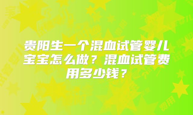 贵阳生一个混血试管婴儿宝宝怎么做?混血试管费用多少钱?