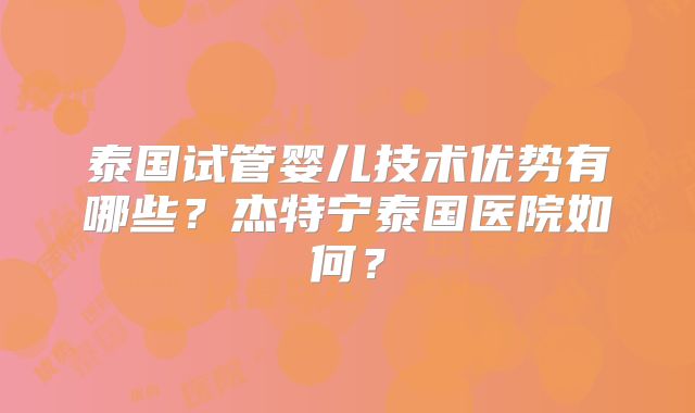 泰国试管婴儿技术优势有哪些？杰特宁泰国医院如何？