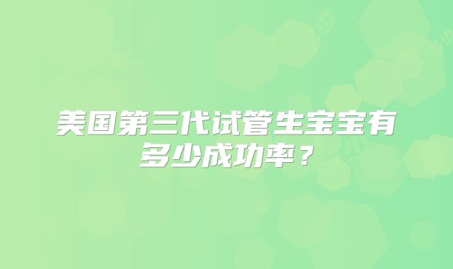 美国第三代试管生宝宝有多少成功率？