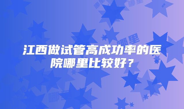 江西做试管高成功率的医院哪里比较好?