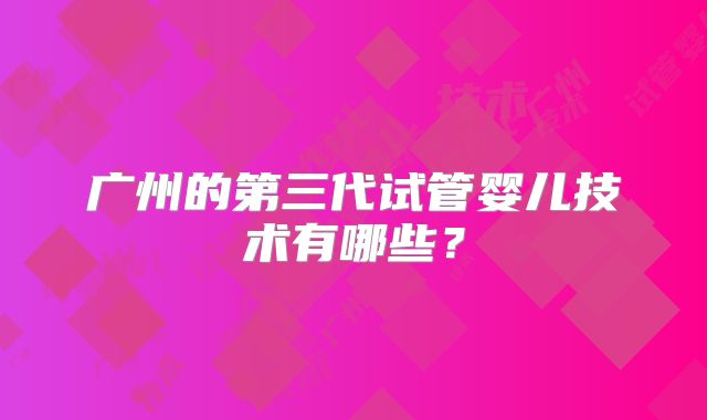 广州的第三代试管婴儿技术有哪些？