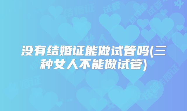 没有结婚证能做试管吗(三种女人不能做试管)