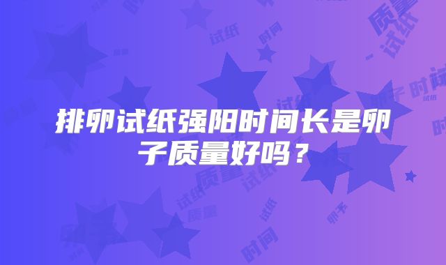 排卵试纸强阳时间长是卵子质量好吗？