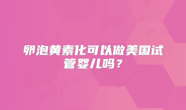 卵泡黄素化可以做美国试管婴儿吗？