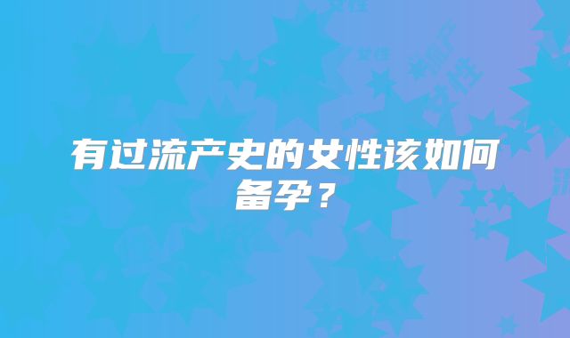 有过流产史的女性该如何备孕?