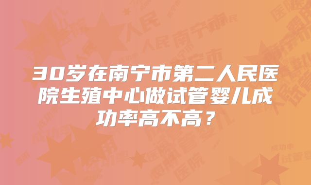 30岁在南宁市第二人民医院生殖中心做试管婴儿成功率高不高？