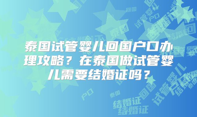 泰国试管婴儿回国户口办理攻略?在泰国做试管婴儿需要结婚证吗?