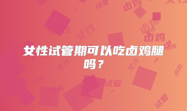 女性试管期可以吃卤鸡腿吗？