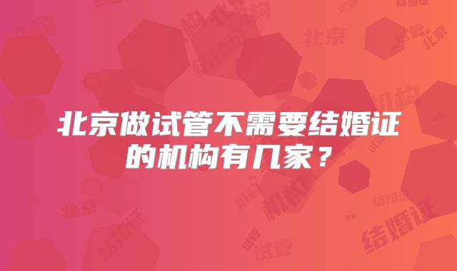 北京做试管不需要结婚证的机构有几家？
