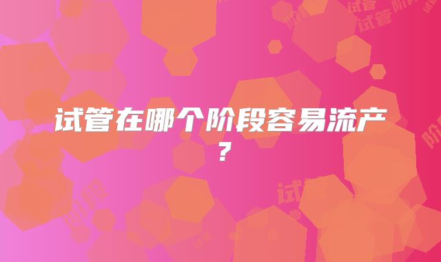 试管在哪个阶段容易流产？