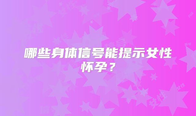 哪些身体信号能提示女性怀孕？