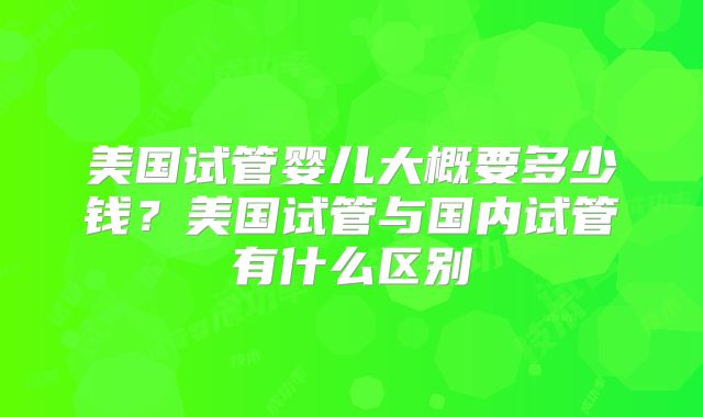美国试管婴儿大概要多少钱？美国试管与国内试管有什么区别