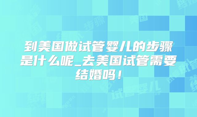 到美国做试管婴儿的步骤是什么呢_去美国试管需要结婚吗！