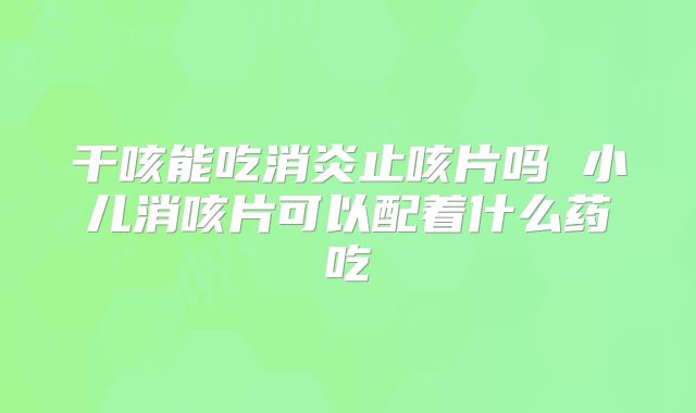 干咳能吃消炎止咳片吗 小儿消咳片可以配着什么药吃