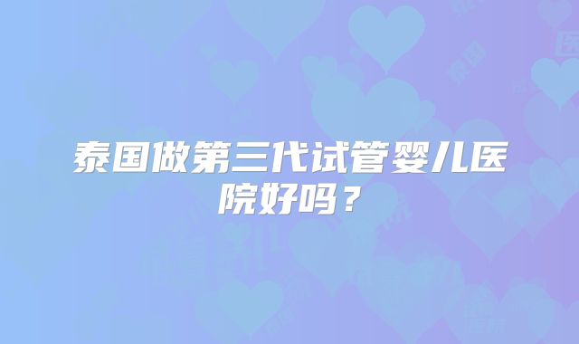 泰国做第三代试管婴儿医院好吗？