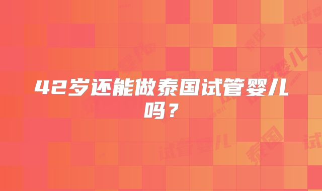 42岁还能做泰国试管婴儿吗?