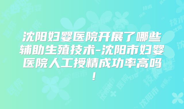 沈阳妇婴医院开展了哪些辅助生殖技术-沈阳市妇婴医院人工授精成功率高吗!