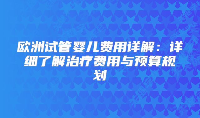 欧洲试管婴儿费用详解:详细了解治疗费用与预算规划