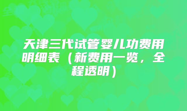 天津三代试管婴儿功费用明细表（新费用一览，全程透明）