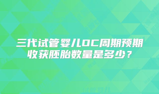 三代试管婴儿OC周期预期收获胚胎数量是多少？