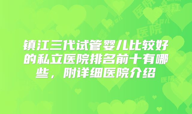 镇江三代试管婴儿比较好的私立医院排名前十有哪些，附详细医院介绍