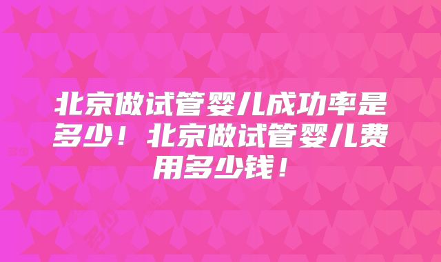 北京做试管婴儿成功率是多少！北京做试管婴儿费用多少钱！