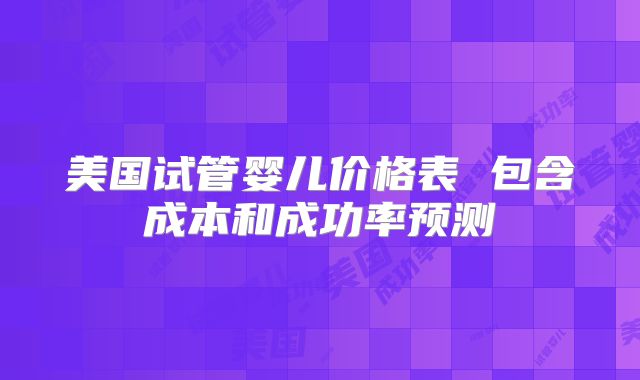 美国试管婴儿价格表 包含成本和成功率预测