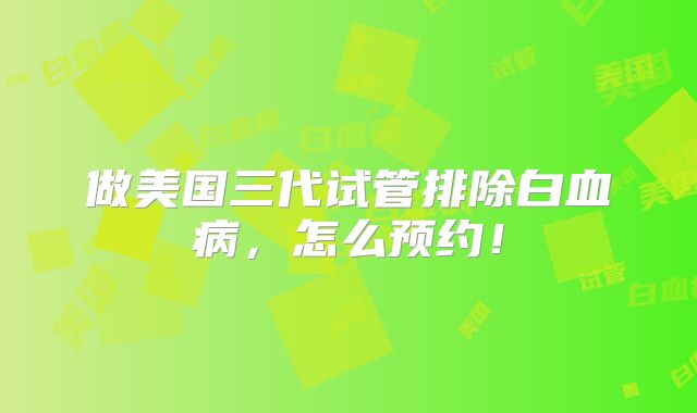 做美国三代试管排除白血病,怎么预约!